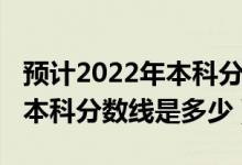 預計2022年本科分數(shù)線黑龍江（預計2022年本科分數(shù)線是多少）