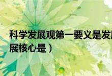 科學發(fā)展觀第一要義是發(fā)展什么（科學發(fā)展觀第一要義是發(fā)展核心是）