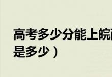 高考多少分能上皖西學(xué)院（2020錄取分數(shù)線是多少）