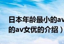 日本年齡最小的av女優(yōu)(關于日本年齡最小的av女優(yōu)的介紹)