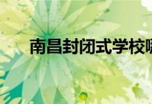 南昌封閉式學(xué)校哪個(gè)好（有哪些學(xué)校）