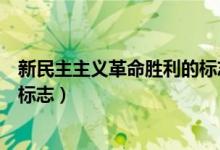 新民主主義革命勝利的標志是什么（新民主主義革命勝利的標志）