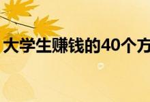 大學(xué)生賺錢的40個(gè)方法(賺錢的途徑有什么)