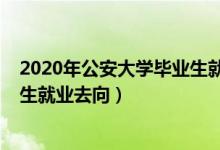 2020年公安大學(xué)畢業(yè)生就業(yè)（2022中國(guó)人民公安大學(xué)畢業(yè)生就業(yè)去向）