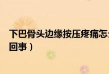 下巴骨頭邊緣按壓疼痛怎么辦(下巴骨頭邊緣按壓疼痛怎么回事)