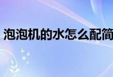 泡泡機(jī)的水怎么配簡單（泡泡機(jī)的水怎么配）