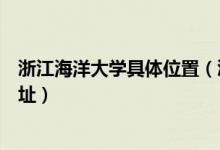 浙江海洋大學(xué)具體位置（浙江海洋大學(xué)有幾個校區(qū)及校區(qū)地址）
