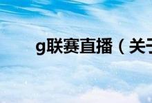 g聯(lián)賽直播（關于g聯(lián)賽直播的介紹）