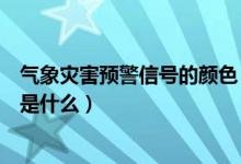 氣象災(zāi)害預(yù)警信號的顏色（氣象災(zāi)害預(yù)警信號的顏色等級都是什么）