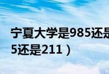 寧夏大學(xué)是985還是211大學(xué)(寧夏大學(xué)是985還是211)