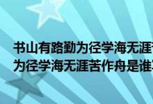 書山有路勤為徑學(xué)海無(wú)涯苦作舟是什么意思?。〞接新非跒閺綄W(xué)海無(wú)涯苦作舟是誰(shuí)寫的)
