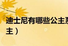 迪士尼有哪些公主系列電影(迪士尼有哪些公主)