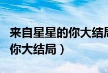 來(lái)自星星的你大結(jié)局完整版視頻（來(lái)自星星的你大結(jié)局）