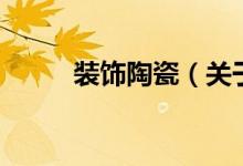 裝飾陶瓷(關(guān)于裝飾陶瓷的介紹)