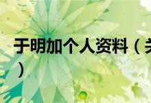 于明加個(gè)人資料（關(guān)于于明加個(gè)人資料的介紹）