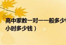 高中家教一對一一般多少錢一小時(shí)（高中家教一對一價(jià)格每小時(shí)多少錢）