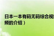 日本一本有碼無(wú)碼綜合視頻（關(guān)于日本一本有碼無(wú)碼綜合視頻的介紹）