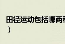 田徑運(yùn)動(dòng)包括哪兩種（田徑運(yùn)動(dòng)包括哪些項(xiàng)目）