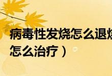 病毒性發(fā)燒怎么退燒最快最有效(病毒性發(fā)燒怎么治療)