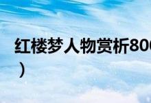 紅樓夢人物賞析800字作文(紅樓夢人物賞析)