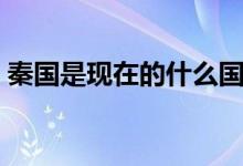 秦國是現(xiàn)在的什么國家（秦國是現(xiàn)在的哪里）