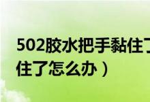 502膠水把手黏住了怎么辦（502膠水把手黏住了怎么辦）