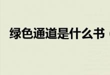 綠色通道是什么書(shū)（綠色通道是什么意思）