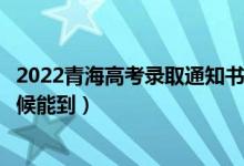 2022青海高考錄取通知書發(fā)放時間及查詢入口(一般什么時候能到)