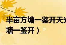 半畝方塘一鑒開天光云影共徘徊全詩(shī)（半畝方塘一鑒開）