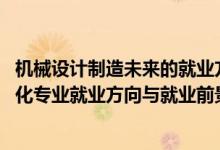 機(jī)械設(shè)計(jì)制造未來的就業(yè)方向（2022機(jī)械設(shè)計(jì)制造及其自動化專業(yè)就業(yè)方向與就業(yè)前景）