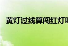 黃燈過線算闖紅燈嗎怎么處罰（黃燈過線）