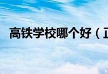 高鐵學(xué)校哪個好（正規(guī)的高鐵學(xué)校有哪些）