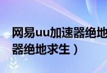 網(wǎng)易uu加速器絕地求生要錢嗎（網(wǎng)易uu加速器絕地求生）