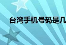 臺(tái)灣手機(jī)號(hào)碼是幾位數(shù)（臺(tái)灣手機(jī)號(hào)碼）