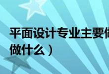 平面設(shè)計(jì)專業(yè)主要做什么（平面設(shè)計(jì)專業(yè)主要做什么）