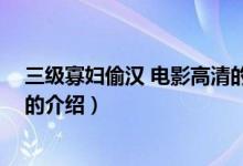 三級(jí)寡婦偷漢 電影高清的（關(guān)于三級(jí)寡婦偷漢 電影高清的的介紹）