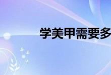 學(xué)美甲需要多少錢(qián)（要學(xué)多久）