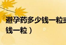避孕藥多少錢一?；蚨嗌馘X一盒（避孕藥多少錢一粒）