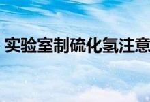 實(shí)驗(yàn)室制硫化氫注意事項(xiàng)（實(shí)驗(yàn)室制硫化氫）