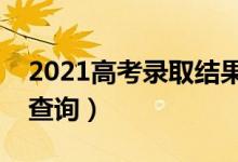 2021高考錄取結(jié)果查詢時間（什么時候可以查詢）