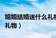 姐姐結婚送什么禮物有寓意（姐姐結婚送什么禮物）