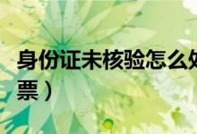 身份證未核驗怎么處理(身份證未核驗怎么買票)