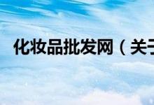 化妝品批發(fā)網(wǎng)（關于化妝品批發(fā)網(wǎng)的介紹）