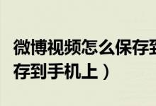 微博視頻怎么保存到儲(chǔ)存卡（微博視頻怎么保存到手機(jī)上）