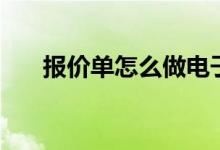 報價單怎么做電子版（報價單怎么做）
