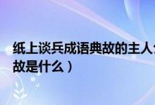 紙上談兵成語(yǔ)典故的主人公是誰(shuí)（紙上談兵的主人公是誰(shuí)典故是什么）