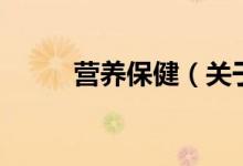 營養(yǎng)保?。P(guān)于營養(yǎng)保健的介紹）