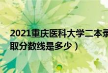 2021重慶醫(yī)科大學(xué)二本錄取分?jǐn)?shù)線（2020重慶醫(yī)科大學(xué)錄取分?jǐn)?shù)線是多少）