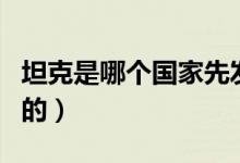 坦克是哪個(gè)國(guó)家先發(fā)明（坦克是哪個(gè)國(guó)家發(fā)明的）