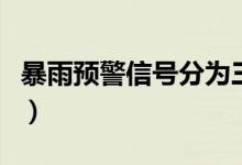 暴雨預警信號分為三級分別為（暴雨預警信號）